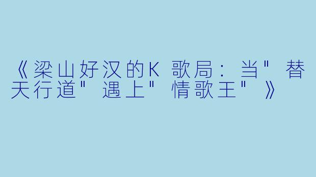 《梁山好汉的K歌局:当"替天行道"遇上"情歌王"》