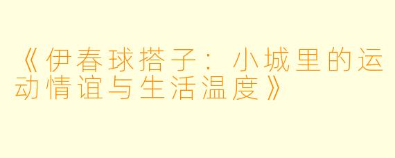 《伊春球搭子：小城里的运动情谊与生活温度》