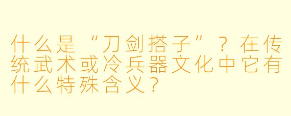 什么是“刀剑搭子”?在传统武术或冷兵器文化中它有什么特殊含义?