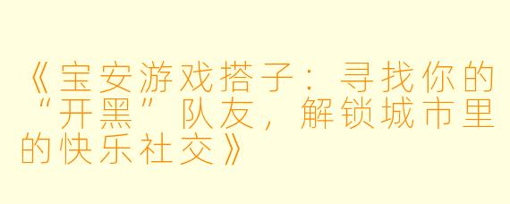 《宝安游戏搭子：寻找你的“开黑”队友，解锁城市里的快乐社交》