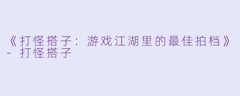 《打怪搭子:游戏江湖里的最佳拍档》
