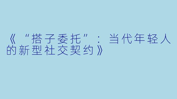《“搭子委托”：当代年轻人的新型社交契约》