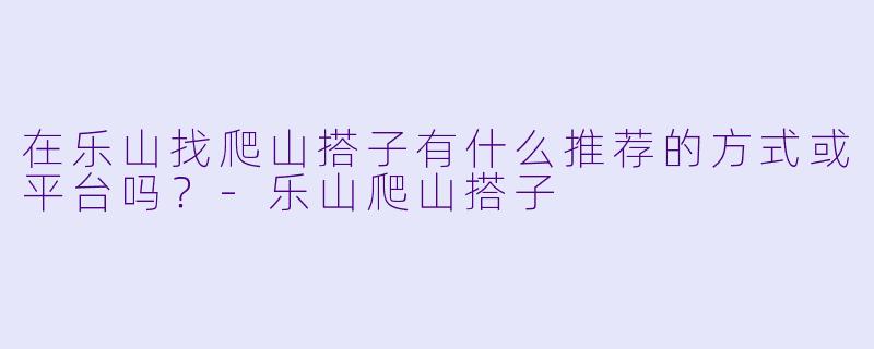 在乐山找爬山搭子有什么推荐的方式或平台吗？-乐山爬山搭子