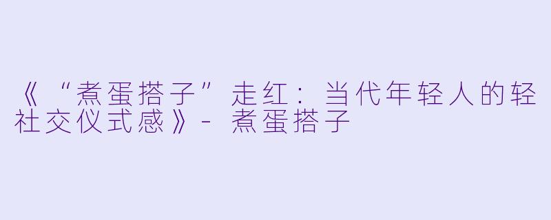 《“煮蛋搭子”走红：当代年轻人的轻社交仪式感》-煮蛋搭子