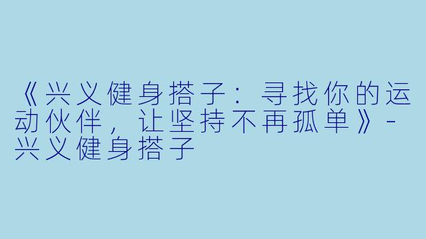 《兴义健身搭子:寻找你的运动伙伴,让坚持不再孤单》