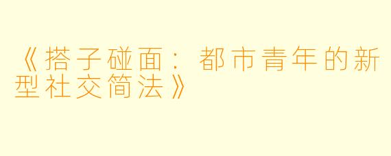 《搭子碰面：都市青年的新型社交简法》