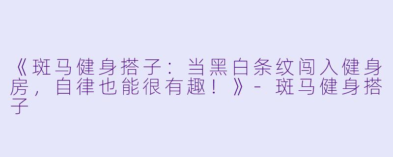 《斑马健身搭子：当黑白条纹闯入健身房，自律也能很有趣！》-斑马健身搭子