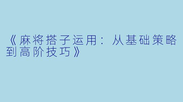《麻将搭子运用：从基础策略到高阶技巧》