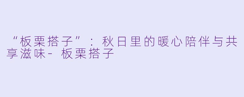“板栗搭子”：秋日里的暖心陪伴与共享滋味-板栗搭子
