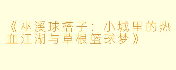 《巫溪球搭子：小城里的热血江湖与草根篮球梦》