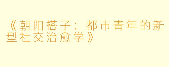 《朝阳搭子：都市青年的新型社交治愈学》