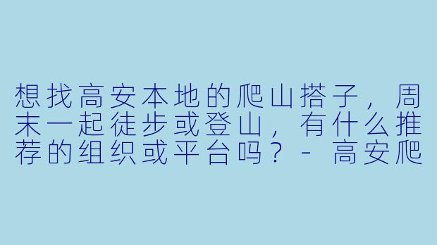 想找高安本地的爬山搭子,周末一起徒步或登山,有什么推荐的组织或平台吗?