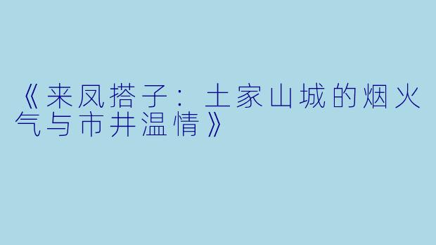 《来凤搭子:土家山城的烟火气与市井温情》