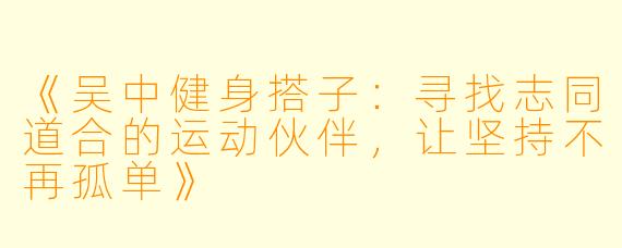 《吴中健身搭子：寻找志同道合的运动伙伴，让坚持不再孤单》