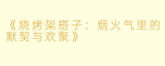 《烧烤架搭子：烟火气里的默契与欢聚》