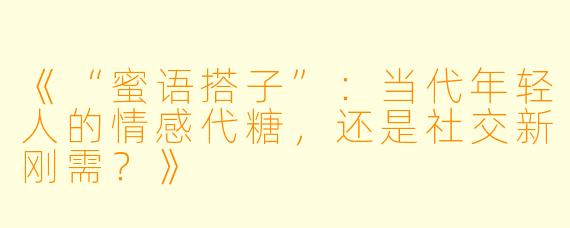 《“蜜语搭子”：当代年轻人的情感代糖，还是社交新刚需？》