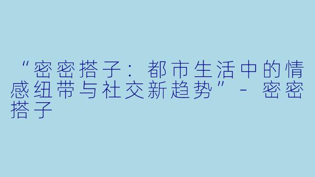 “密密搭子：都市生活中的情感纽带与社交新趋势”