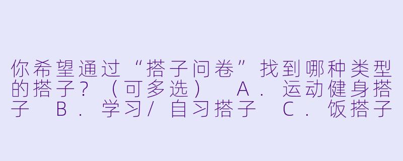 你希望通过“搭子问卷”找到哪种类型的搭子？（可多选）
A.运动健身搭子
B.学习/自习搭子
C.饭搭子（一起探店吃饭）
D.旅行搭子
E.游戏/娱乐搭子
F.其他（请注明）-搭子问卷