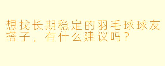 想找长期稳定的羽毛球球友搭子，有什么建议吗？
