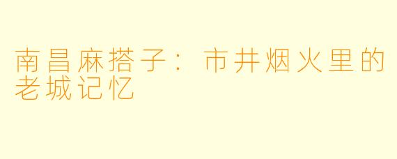 南昌麻搭子：市井烟火里的老城记忆