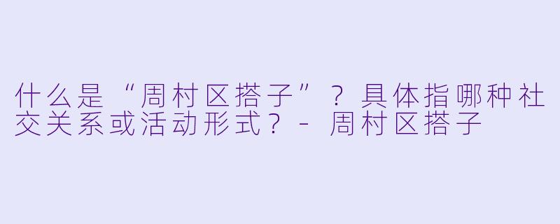 什么是“周村区搭子”?具体指哪种社交关系或活动形式?