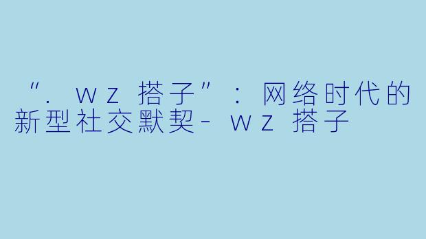 “.wz搭子”:网络时代的新型社交默契