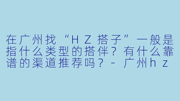 在广州找“HZ搭子”一般是指什么类型的搭伴？有什么靠谱的渠道推荐吗？-广州hz搭子
