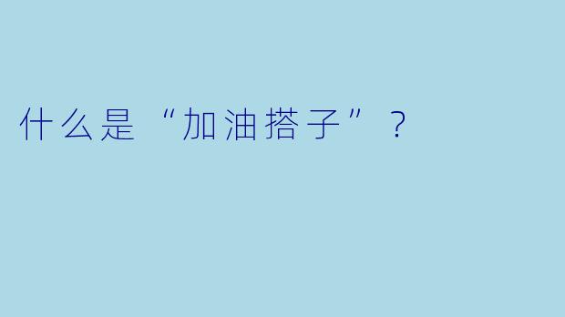 什么是“加油搭子”？