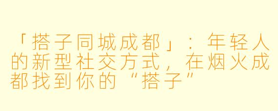 「搭子同城成都」:年轻人的新型社交方式,在烟火成都找到你的“搭子”