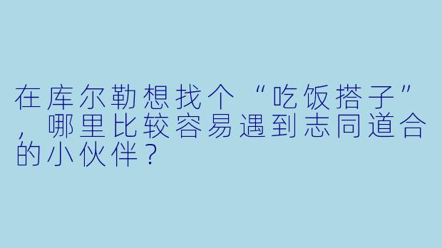 在库尔勒想找个“吃饭搭子”,哪里比较容易遇到志同道合的小伙伴?