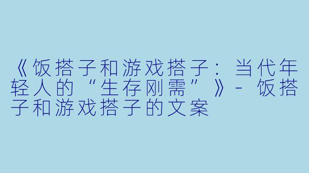 《饭搭子和游戏搭子：当代年轻人的“生存刚需”》-饭搭子和游戏搭子的文案