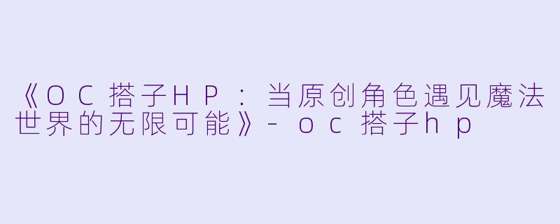 《OC搭子HP：当原创角色遇见魔法世界的无限可能》-oc搭子hp