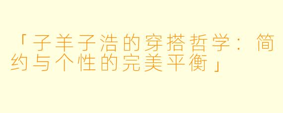 「子羊子浩的穿搭哲学：简约与个性的完美平衡」