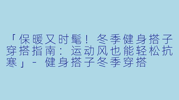 「保暖又时髦!冬季健身搭子穿搭指南:运动风也能轻松抗寒」