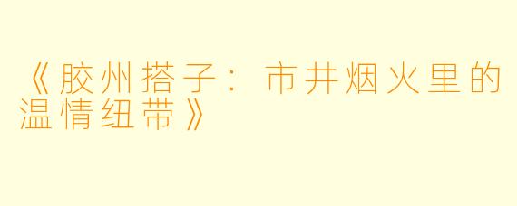 《胶州搭子：市井烟火里的温情纽带》