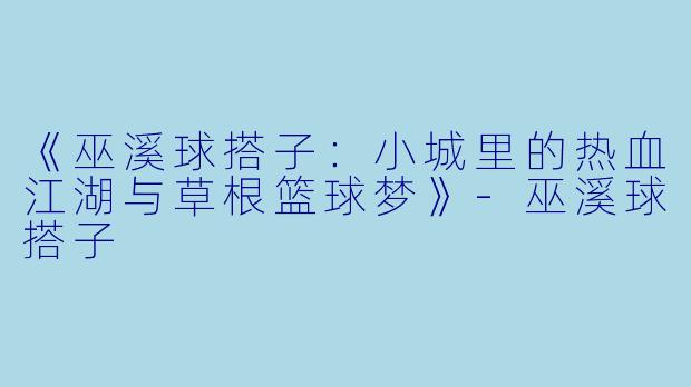 《巫溪球搭子：小城里的热血江湖与草根篮球梦》-巫溪球搭子