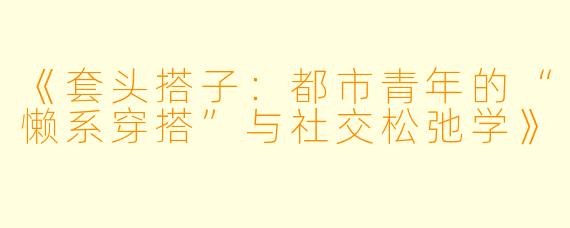 《套头搭子:都市青年的“懒系穿搭”与社交松弛学》