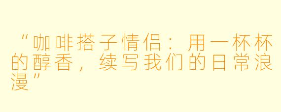 “咖啡搭子情侣:用一杯杯的醇香,续写我们的日常浪漫”