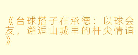 《台球搭子在承德：以球会友，邂逅山城里的杆尖情谊》
