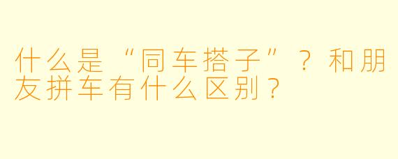 什么是“同车搭子”？和朋友拼车有什么区别？