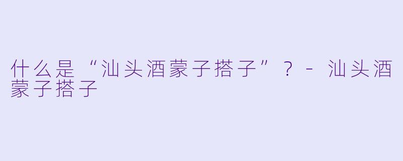 什么是“汕头酒蒙子搭子”?