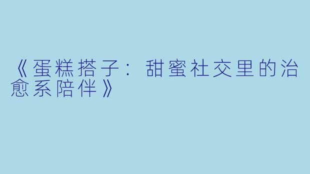 《蛋糕搭子：甜蜜社交里的治愈系陪伴》