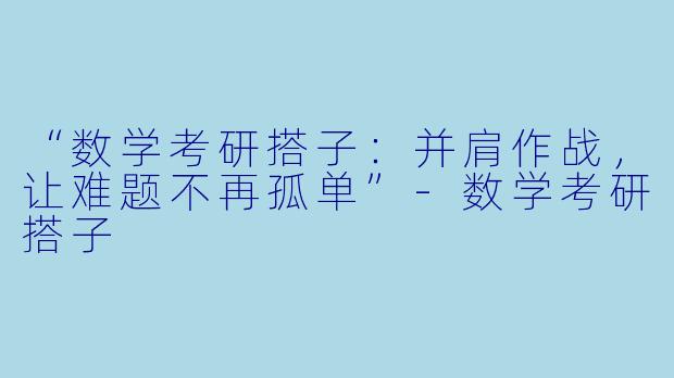 “数学考研搭子：并肩作战，让难题不再孤单”-数学考研搭子