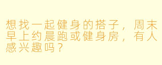 想找一起健身的搭子，周末早上约晨跑或健身房，有人感兴趣吗？