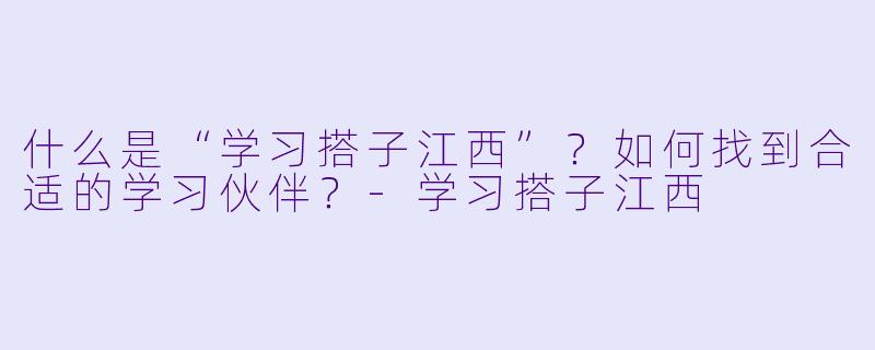 什么是“学习搭子江西”?如何找到合适的学习伙伴?