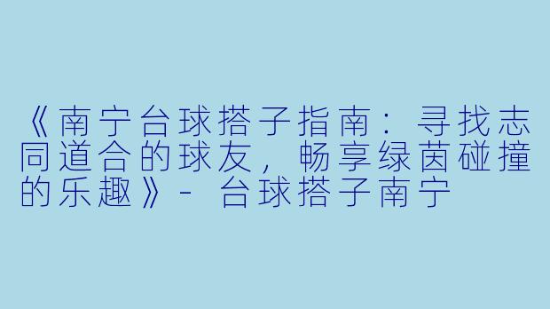 《南宁台球搭子指南:寻找志同道合的球友,畅享绿茵碰撞的乐趣》