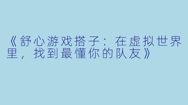《舒心游戏搭子:在虚拟世界里,找到最懂你的队友》