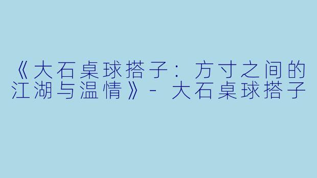 《大石桌球搭子：方寸之间的江湖与温情》-大石桌球搭子