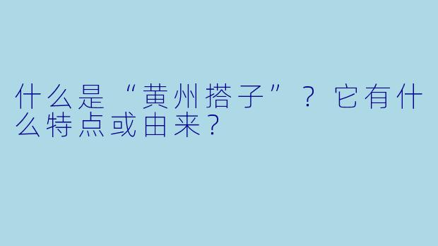 什么是“黄州搭子”?它有什么特点或由来?