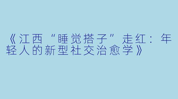 《江西“睡觉搭子”走红：年轻人的新型社交治愈学》